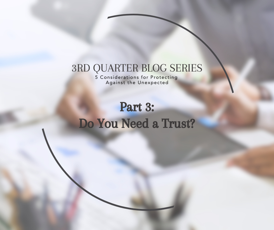 3rd Quarter Series: 5 Considerations for Protecting Against the Unexpected, Part 3 – Do You Need a Trust?